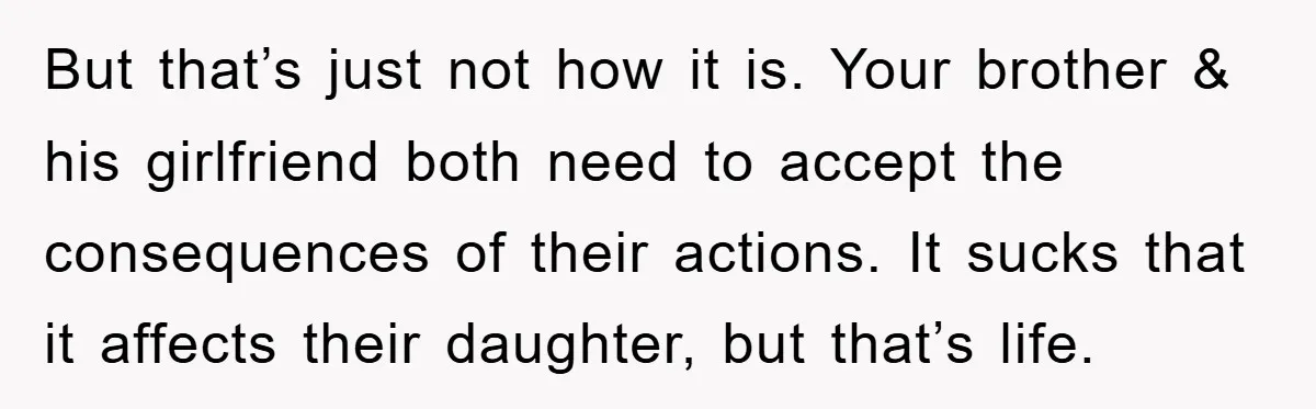 But that’s just not how it is. Your brother & his girlfriend both need to accept the consequences of their actions. It sucks that it affects their daughter, but that’s...