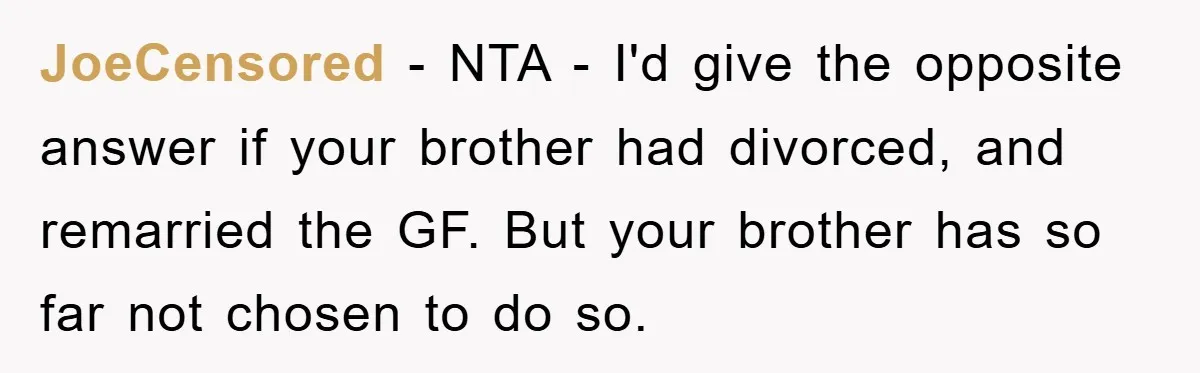 JoeCensored − NTA - I'd give the opposite answer if your brother had divorced, and remarried the GF. But your brother has so far not chosen to do so.