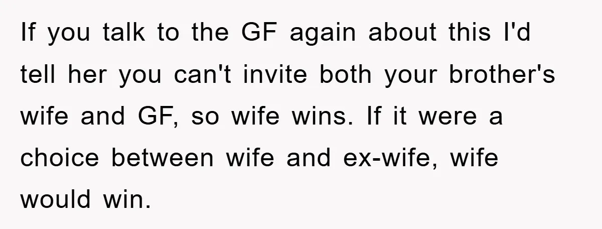 If you talk to the GF again about this I'd tell her you can't invite both your brother's wife and GF, so wife wins. If it were a choice between...