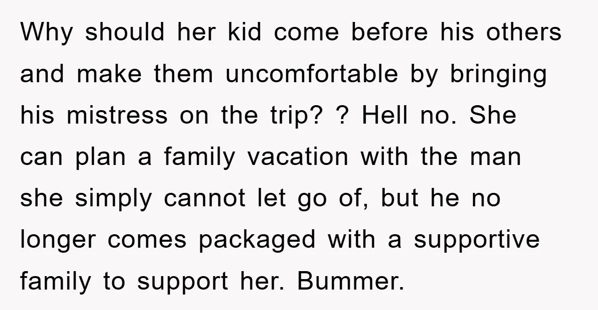 Why should her kid come before his others and make them uncomfortable by bringing his mistress on the trip? ? Hell no. She can plan a family vacation with the...