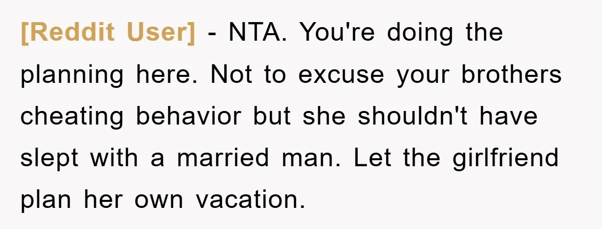 [Reddit User] − NTA. You're doing the planning here. Not to excuse your brothers cheating behavior but she shouldn't have slept with a married man. Let the girlfriend plan her...