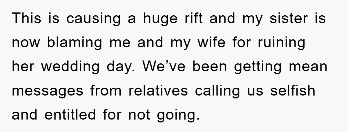 This is causing a huge rift and my sister is now blaming me and my wife for ruining her wedding day. We’ve been getting mean messages from relatives calling us...