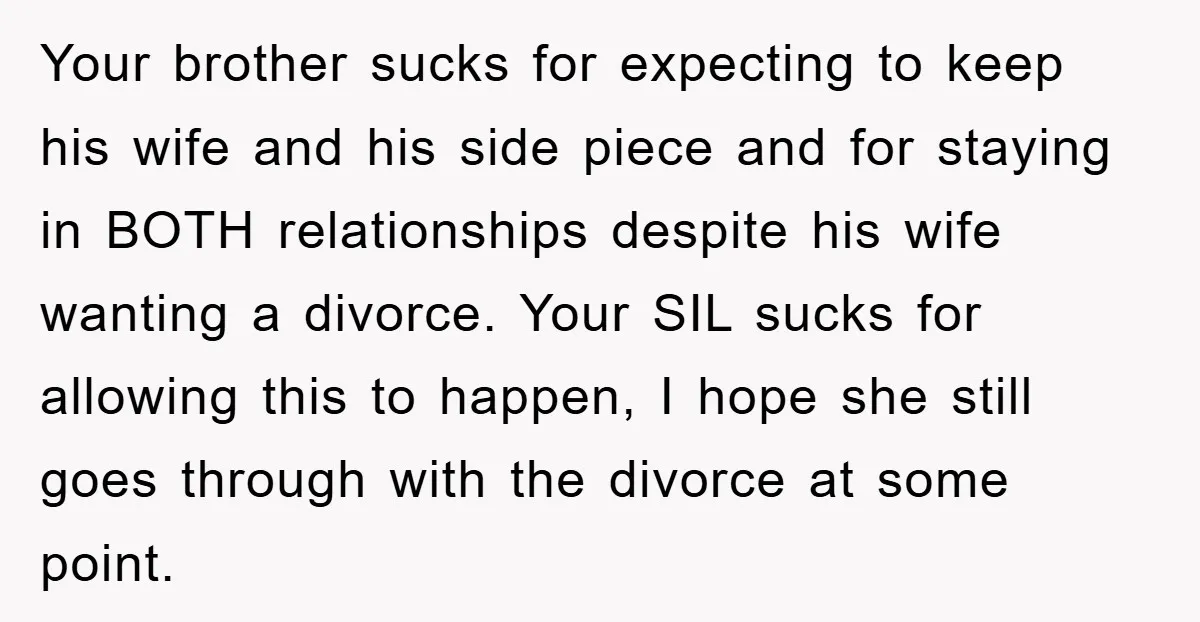 Your brother sucks for expecting to keep his wife and his side piece and for staying in BOTH relationships despite his wife wanting a divorce. Your SIL sucks for allowing...