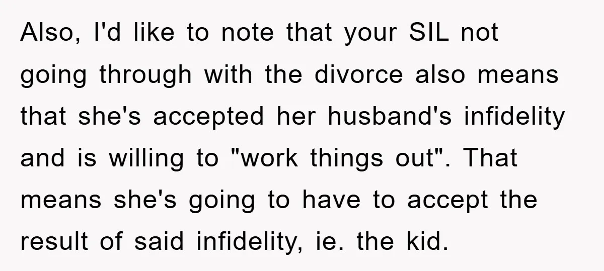 Also, I'd like to note that your SIL not going through with the divorce also means that she's accepted her husband's infidelity and is willing to "work things out". That...