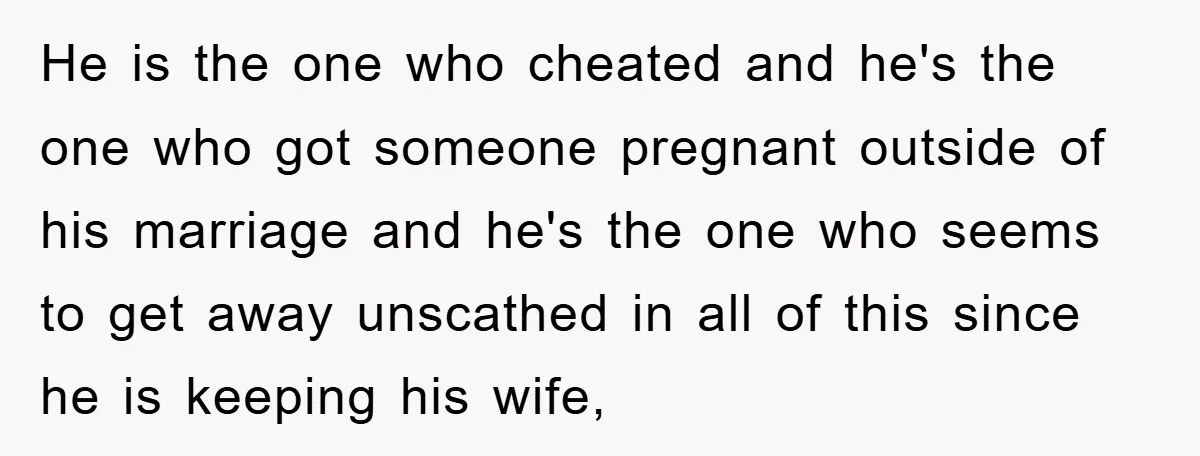 He is the one who cheated and he's the one who got someone pregnant outside of his marriage and he's the one who seems to get away unscathed in all...