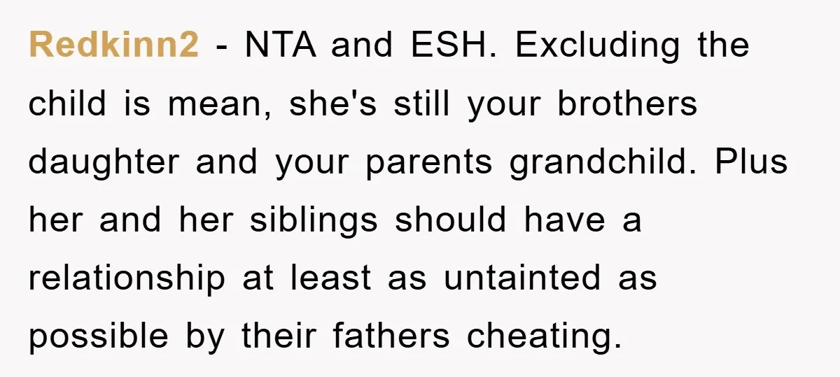 Redkinn2 − NTA and ESH. Excluding the child is mean, she's still your brothers daughter and your parents grandchild. Plus her and her siblings should have a relationship at least...