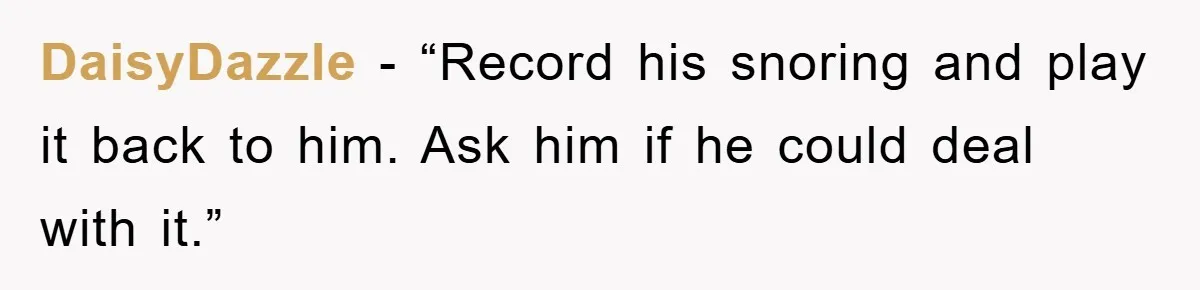 DaisyDazzle - “Record his snoring and play it back to him. Ask him if he could deal with it.”