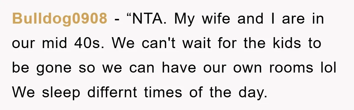 Bulldog0908 - “NTA. My wife and I are in our mid 40s. We can't wait for the kids to be gone so we can have our own rooms lol We...