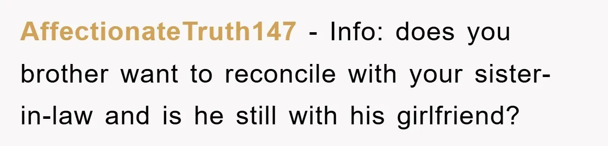 AffectionateTruth147 − Info: does you brother want to reconcile with your sister-in-law and is he still with his girlfriend?