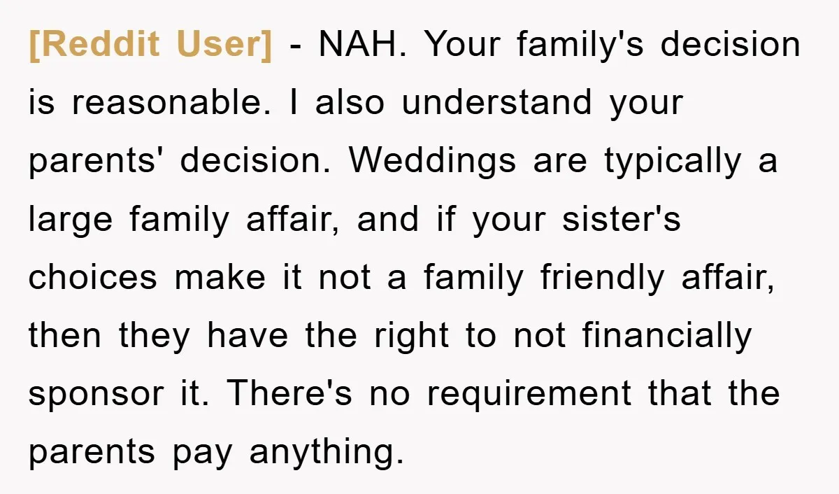 [Reddit User] − NAH. Your family's decision is reasonable. I also understand your parents' decision. Weddings are typically a large family affair, and if your sister's choices make it not...