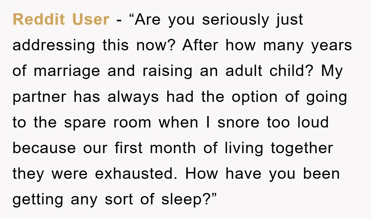 Reddit User - “Are you seriously just addressing this now? After how many years of marriage and raising an adult child? My partner has always had the option of going...