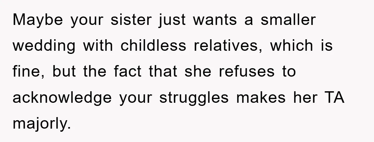 Maybe your sister just wants a smaller wedding with childless relatives, which is fine, but the fact that she refuses to acknowledge your struggles makes her TA majorly.