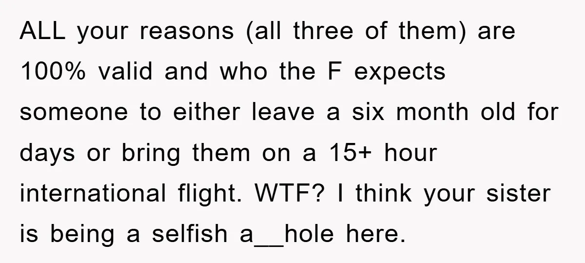 ALL your reasons (all three of them) are 100% valid and who the F expects someone to either leave a six month old for days or bring them on a...
