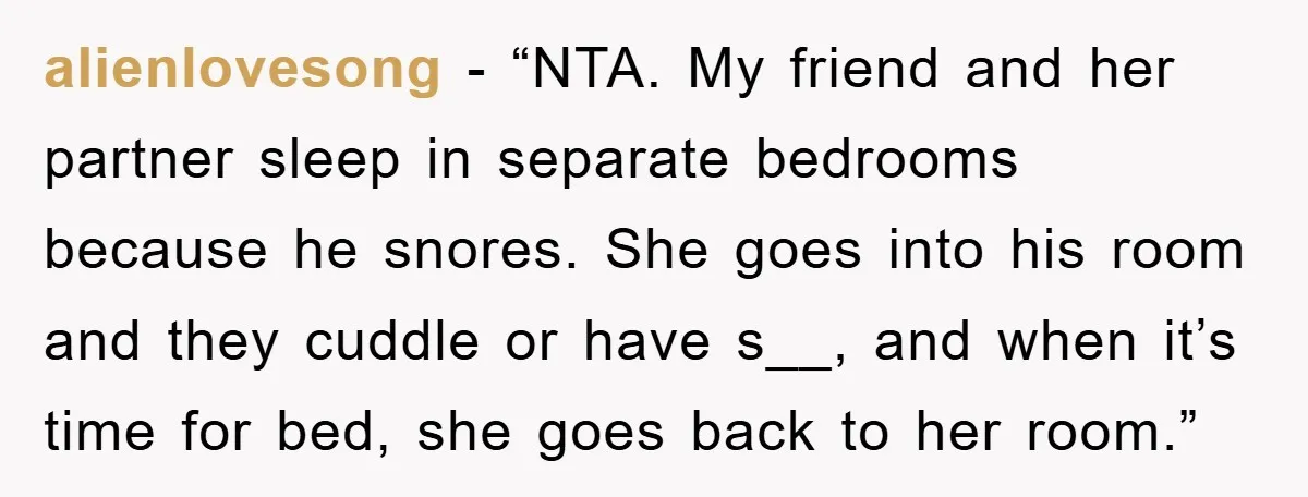 alienlovesong - “NTA. My friend and her partner sleep in separate bedrooms because he snores. She goes into his room and they cuddle or have s__, and when it’s time...