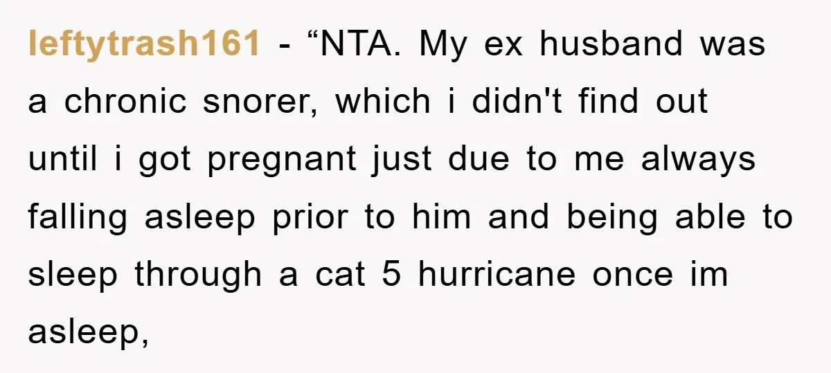 leftytrash161 - “NTA. My ex husband was a chronic snorer, which i didn't find out until i got pregnant just due to me always falling asleep prior to him and...