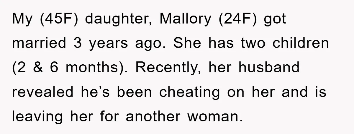 My (45F) daughter, Mallory (24F) got married 3 years ago. She has two children (2 & 6 months). Recently, her husband revealed he’s been cheating on her and is leaving...