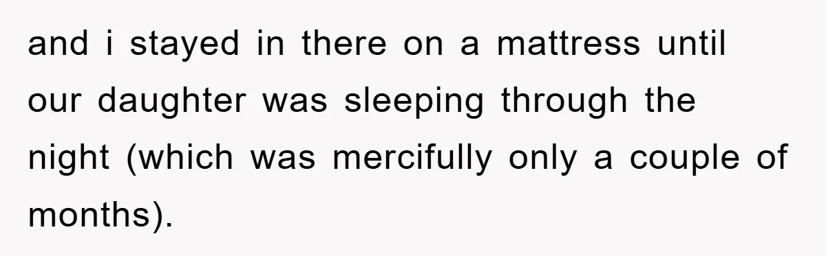 and i stayed in there on a mattress until our daughter was sleeping through the night (which was mercifully only a couple of months).