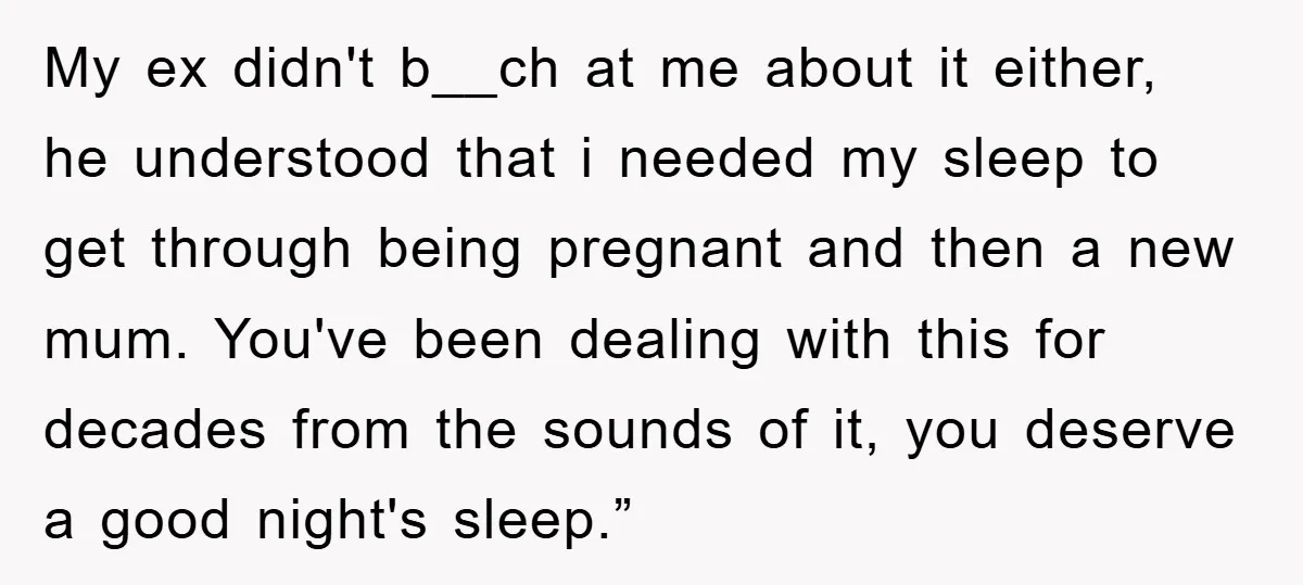 My ex didn't b__ch at me about it either, he understood that i needed my sleep to get through being pregnant and then a new mum. You've been dealing with...