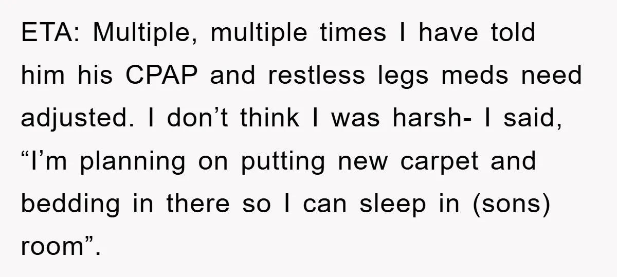 ETA: Multiple, multiple times I have told him his CPAP and restless legs meds need adjusted. I don’t think I was harsh- I said, “I’m planning on putting new carpet...