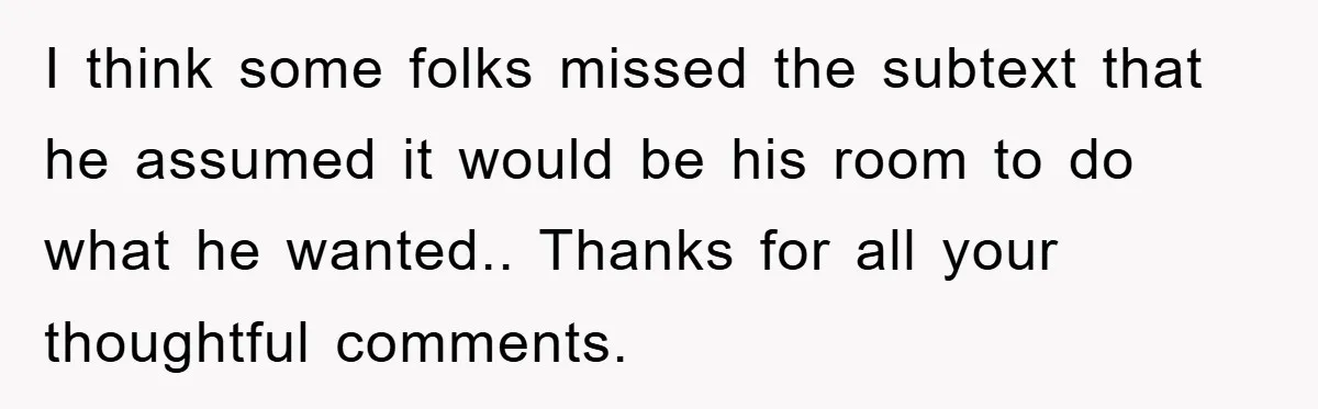 I think some folks missed the subtext that he assumed it would be his room to do what he wanted.. Thanks for all your thoughtful comments.
