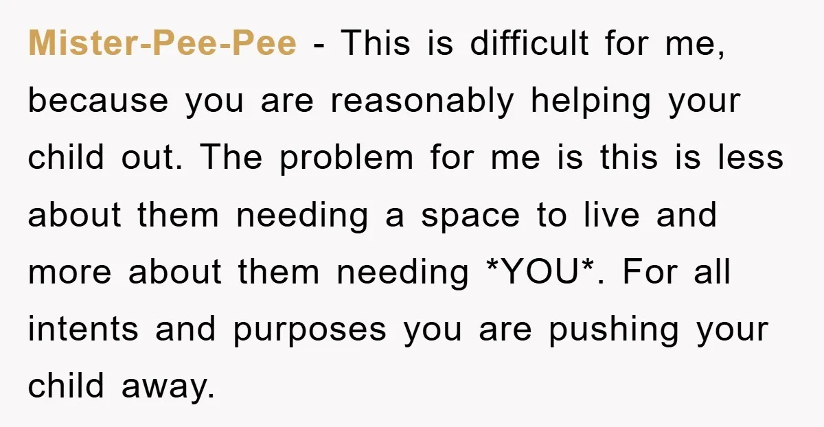 Mister-Pee-Pee − This is difficult for me, because you are reasonably helping your child out. The problem for me is this is less about them needing a space to live...