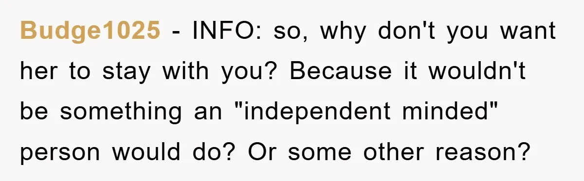 Budge1025 − INFO: so, why don't you want her to stay with you? Because it wouldn't be something an "independent minded" person would do? Or some other reason?