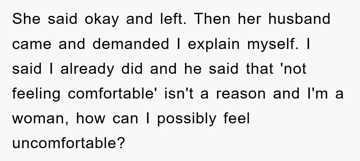 She said okay and left. Then her husband came and demanded I explain myself. I said I already did and he said that 'not feeling comfortable' isn't a reason and...