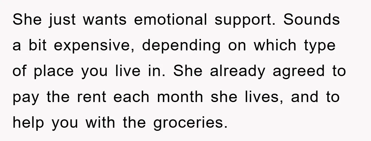 She just wants emotional support. Sounds a bit expensive, depending on which type of place you live in. She already agreed to pay the rent each month she lives, and...