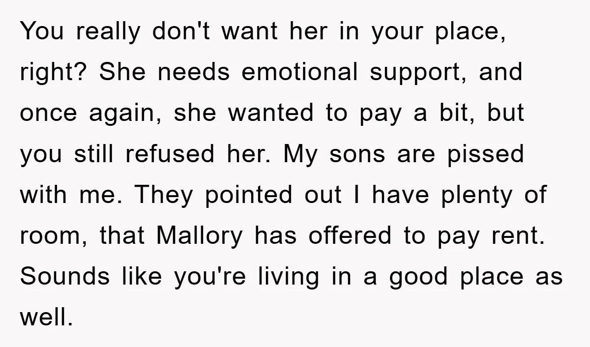 You really don't want her in your place, right? She needs emotional support, and once again, she wanted to pay a bit, but you still refused her. My sons are...