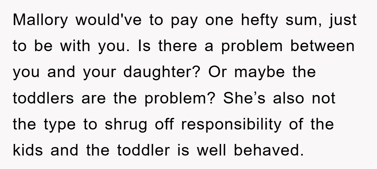 Mallory would've to pay one hefty sum, just to be with you. Is there a problem between you and your daughter? Or maybe the toddlers are the problem? She’s also...