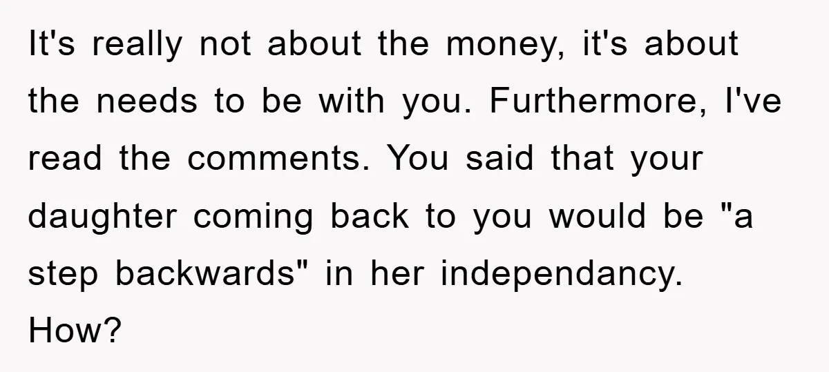 It's really not about the money, it's about the needs to be with you. Furthermore, I've read the comments. You said that your daughter coming back to you would be...