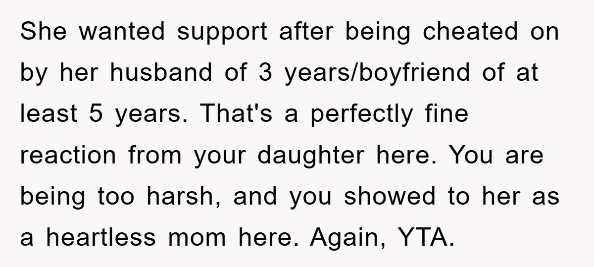 She wanted support after being cheated on by her husband of 3 years/boyfriend of at least 5 years. That's a perfectly fine reaction from your daughter here. You are being...