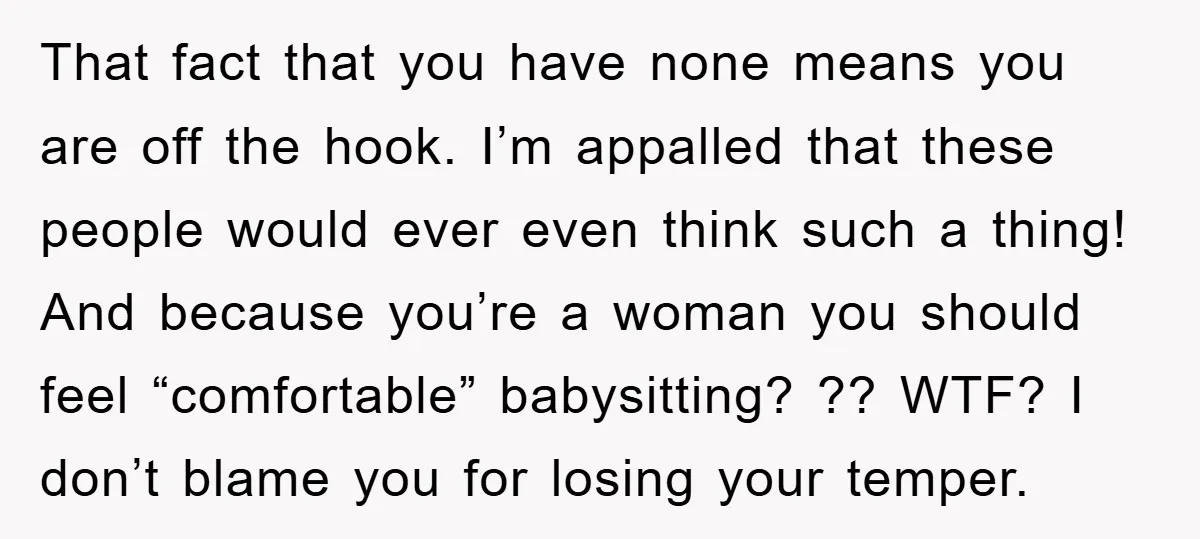 That fact that you have none means you are off the hook. I’m appalled that these people would ever even think such a thing! And because you’re a woman you...