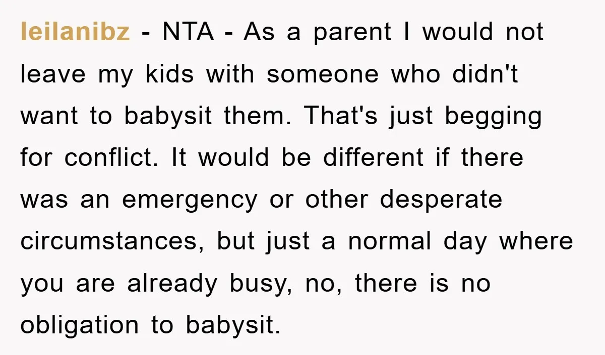 leilanibz − NTA - As a parent I would not leave my kids with someone who didn't want to babysit them. That's just begging for conflict. It would be different...