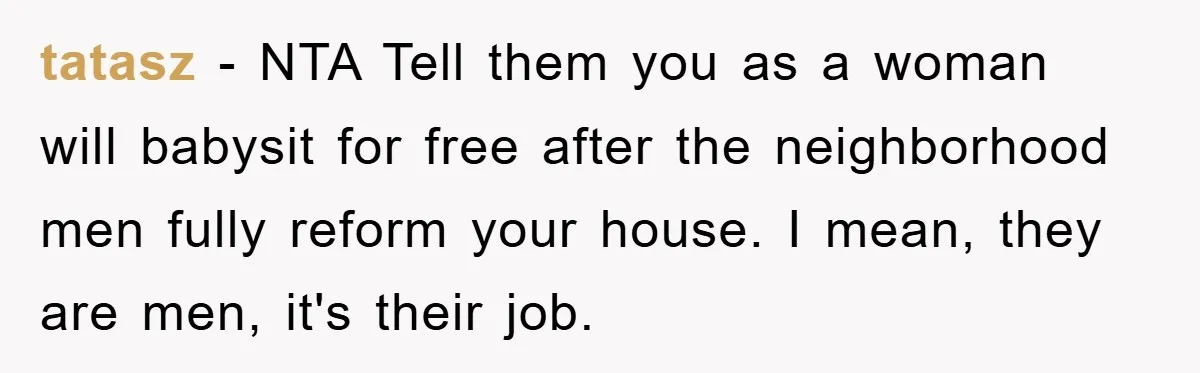 tatasz − NTA Tell them you as a woman will babysit for free after the neighborhood men fully reform your house. I mean, they are men, it's their job.