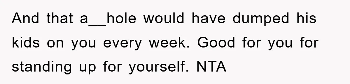 And that a__hole would have dumped his kids on you every week. Good for you for standing up for yourself. NTA
