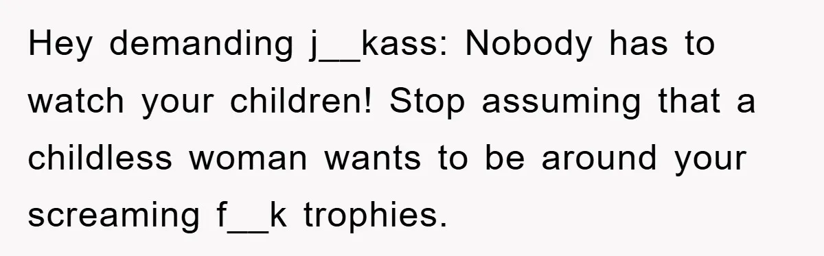 Hey demanding j__kass: Nobody has to watch your children! Stop assuming that a childless woman wants to be around your screaming f__k trophies.