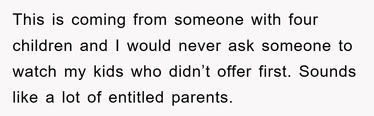 This is coming from someone with four children and I would never ask someone to watch my kids who didn’t offer first. Sounds like a lot of entitled parents.
