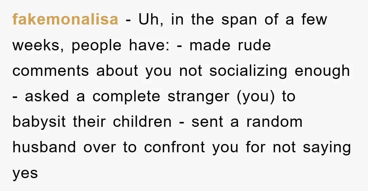 fakemonalisa − Uh, in the span of a few weeks, people have: - made rude comments about you not socializing enough - asked a complete stranger (you) to babysit their...
