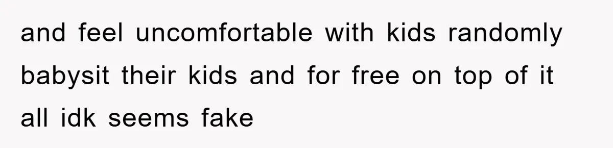 and feel uncomfortable with kids randomly babysit their kids and for free on top of it all idk seems fake