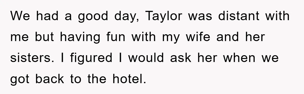 We had a good day, Taylor was distant with me but having fun with my wife and her sisters. I figured I would ask her when we got back to...