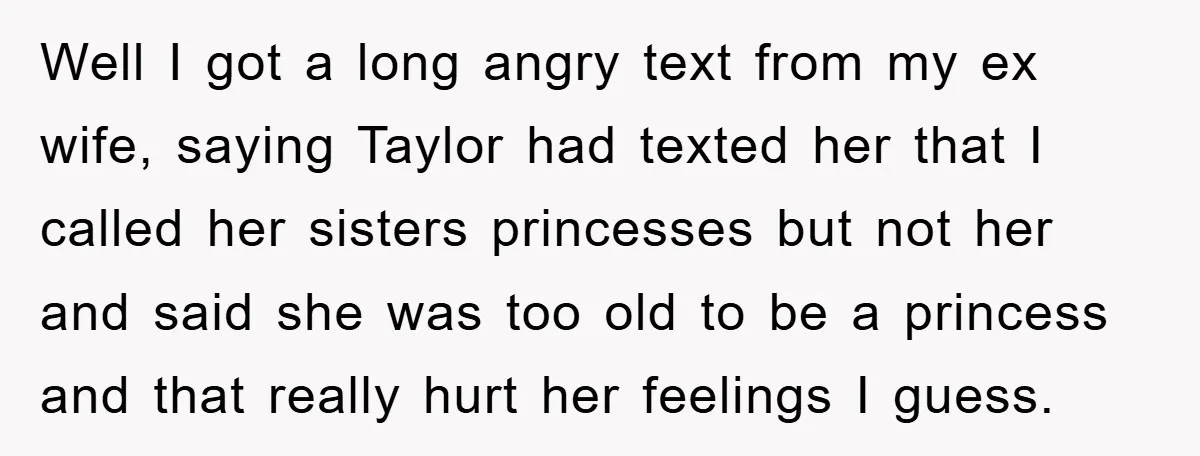 Well I got a long angry text from my ex wife, saying Taylor had texted her that I called her sisters princesses but not her and said she was too...