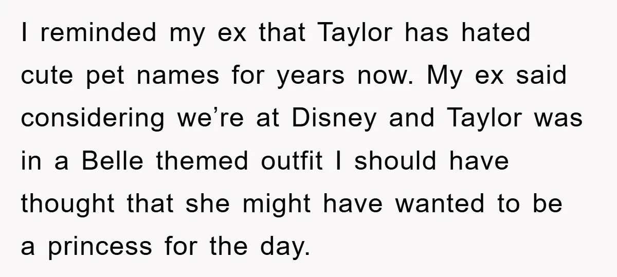I reminded my ex that Taylor has hated cute pet names for years now. My ex said considering we’re at Disney and Taylor was in a Belle themed outfit I...