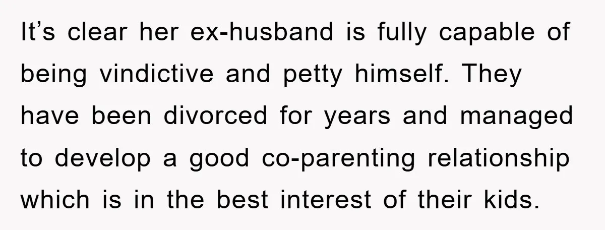 It’s clear her ex-husband is fully capable of being vindictive and petty himself. They have been divorced for years and managed to develop a good co-parenting relationship which is in...