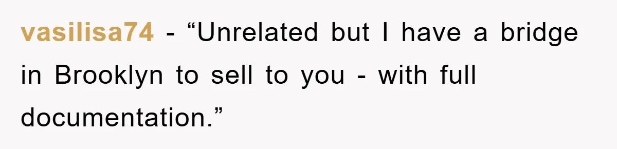 vasilisa74 - “Unrelated but I have a bridge in Brooklyn to sell to you - with full documentation.”