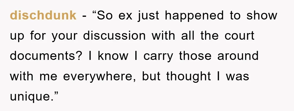 dischdunk - “So ex just happened to show up for your discussion with all the court documents? I know I carry those around with me everywhere, but thought I was...