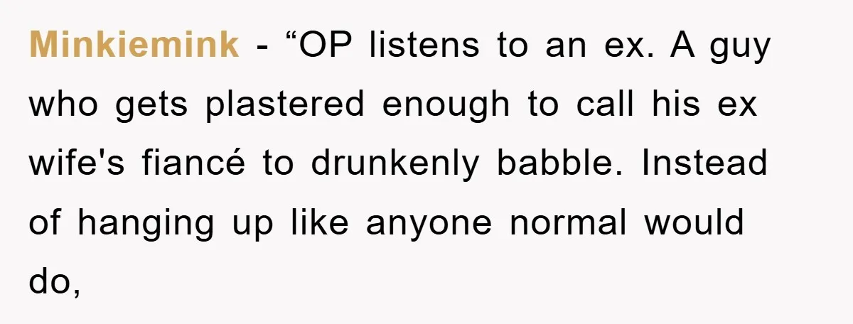 Minkiemink - “OP listens to an ex. A guy who gets plastered enough to call his ex wife's fiancé to drunkenly babble. Instead of hanging up like anyone normal would...