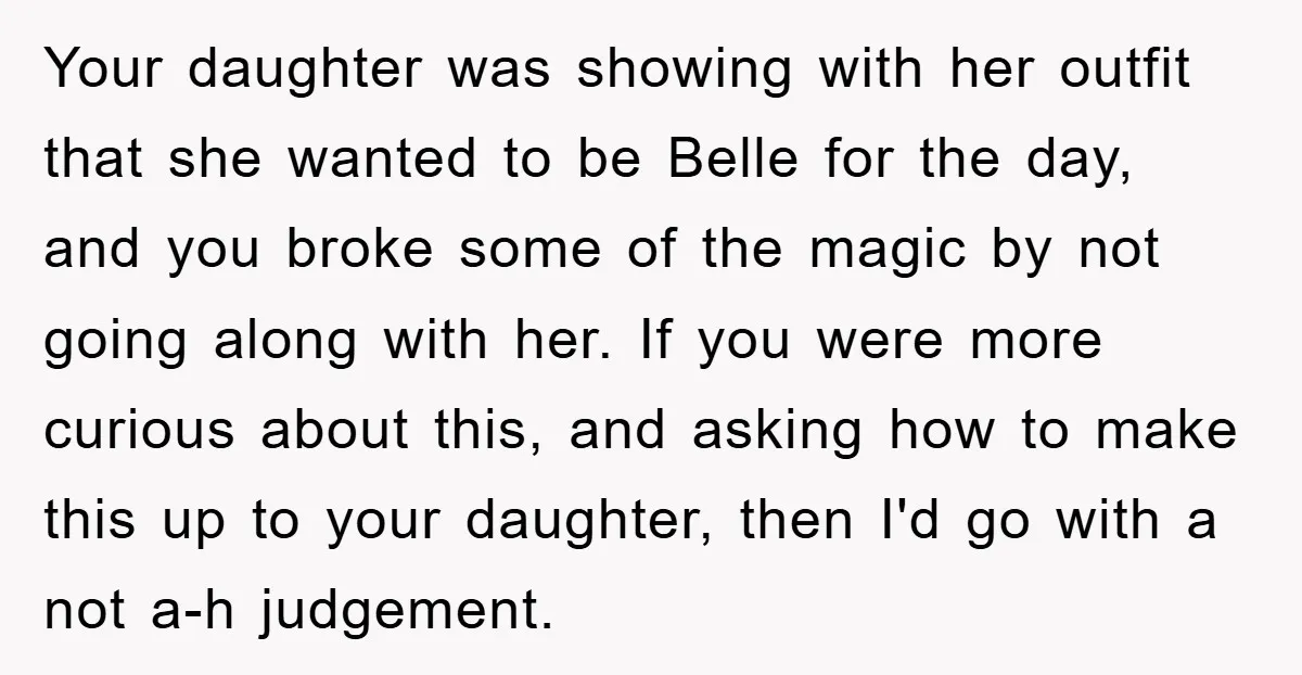 Your daughter was showing with her outfit that she wanted to be Belle for the day, and you broke some of the magic by not going along with her. If...