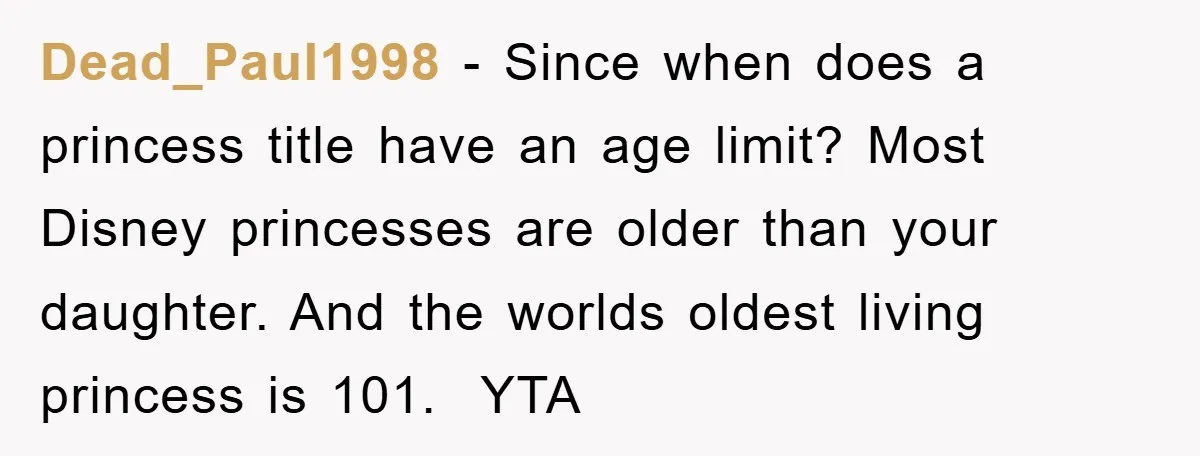 Dead_Paul1998 − Since when does a princess title have an age limit? Most Disney princesses are older than your daughter. And the worlds oldest living princess is 101.  YTA