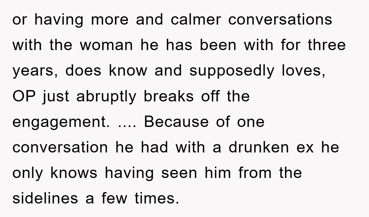 or having more and calmer conversations with the woman he has been with for three years, does know and supposedly loves, OP just abruptly breaks off the engagement. .... Because...